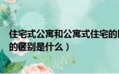 住宅式公寓和公寓式住宅的区别是什么（住宅式公寓和住宅的区别是什么）
