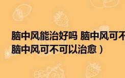 脑中风能治好吗 脑中风可不可以治愈呢（脑中风能治好吗 脑中风可不可以治愈）