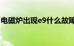 电磁炉出现e9什么故障（电磁炉e9什么故障）