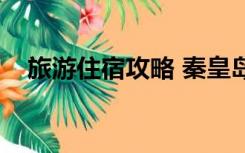 旅游住宿攻略 秦皇岛（秦皇岛住宿攻略）
