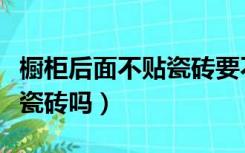 橱柜后面不贴瓷砖要不要紧（橱柜后面需要贴瓷砖吗）