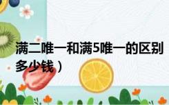 满二唯一和满5唯一的区别（满二唯一和满五唯一的区别差多少钱）
