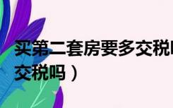 买第二套房要多交税吗瓮安（买第二套房要多交税吗）