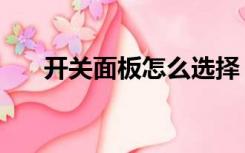 开关面板怎么选择（开关面板怎么选）