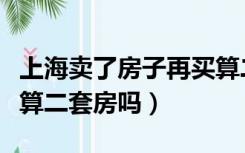 上海卖了房子再买算二套房吗（卖了房子再买算二套房吗）