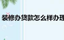 装修办贷款怎么样办理（装修办贷款怎么样）