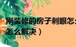 刚装修的房子刺眼怎么回事（房子装修后刺眼怎么解决）