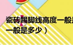 瓷砖踢脚线高度一般是多少（地砖踢脚线高度一般是多少）