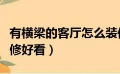 有横梁的客厅怎么装修（家里客厅明梁怎么装修好看）