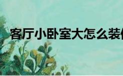 客厅小卧室大怎么装修（大卧室怎样装修）