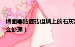 墙面要贴瓷砖但墙上的石灰怎样去掉（石灰墙要贴瓷砖要怎么处理）