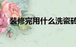 装修完用什么洗瓷砖（装修完砖怎么洗）