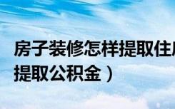 房子装修怎样提取住房公积金（房子装修怎么提取公积金）