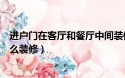 进户门在客厅和餐厅中间装修效果图（进大门是餐厅客厅怎么装修）
