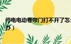 停电电动卷帘门打不开了怎么办（电动卷帘门打不开了怎么办）