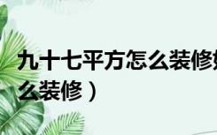 九十七平方怎么装修好看（七十平方的房子怎么装修）