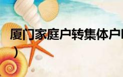 厦门家庭户转集体户吗（厦门集体户转个人户）