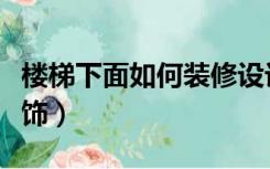 楼梯下面如何装修设计（家里楼梯下面怎么装饰）