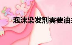 泡沫染发剂需要油头吗（泡沫染发剂）