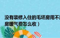 没有装修入住的毛坯房用不用交取暖费（未装修入住的毛坯房暖气费怎么收）