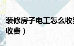 装修房子电工怎么收费的（装修房子电工怎么收费）
