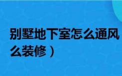 别墅地下室怎么通风（叠加别墅下叠地下室怎么装修）