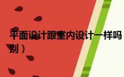 平面设计跟室内设计一样吗（平面设计和室内设计有什么区别）