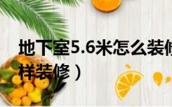 地下室5.6米怎么装修好（地下室高五米怎么样装修）