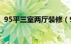 95平三室两厅装修（95平三居室怎么装修）