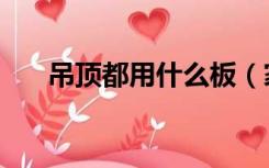 吊顶都用什么板（家装吊顶用什么板）