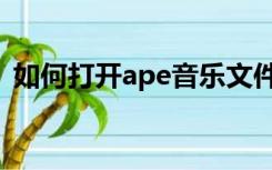 如何打开ape音乐文件（ape文件怎么打开）