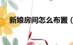 新娘房间怎么布置（新娘房间怎么装饰）