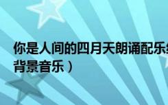 你是人间的四月天朗诵配乐纯音乐（你是人间的四月天朗诵背景音乐）