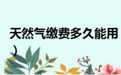 天然气缴费多久能用（天然气缴费后多久来气）