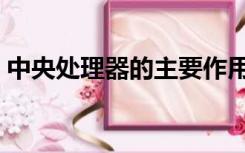 中央处理器的主要作用（中央处理器的作用）