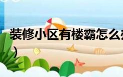 装修小区有楼霸怎么办（装修遇到楼霸怎么办）