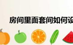 房间里面套间如何设计（套间怎么装修）