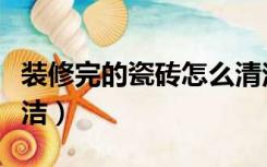 装修完的瓷砖怎么清洁（装修完后瓷砖怎么清洁）