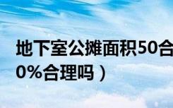 地下室公摊面积50合理吗（地下室公摊面积50%合理吗）