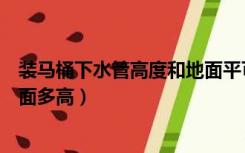 装马桶下水管高度和地面平可以吗（安装马桶下水管道离地面多高）