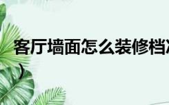客厅墙面怎么装修档次高（客厅墙面怎么装修）
