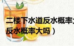 二楼下水道反水概率大吗老房子（二楼下水道反水概率大吗）