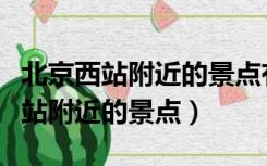 北京西站附近的景点有哪些是免费的（北京西站附近的景点）