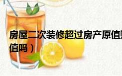 房屋二次装修超过房产原值账务处理（房屋二次装修增加原值吗）