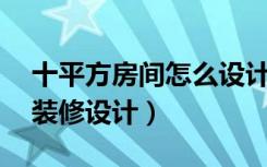 十平方房间怎么设计（10平方米的房间怎么装修设计）