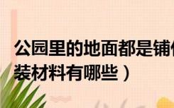 公园里的地面都是铺什么材质的（公园地面铺装材料有哪些）
