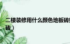 二楼装修用什么颜色地板砖好看（二楼装修用什么颜色地板砖）