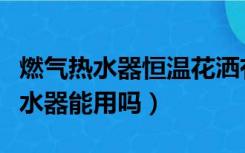 燃气热水器恒温花洒有用吗（恒温花洒燃气热水器能用吗）