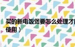 买的新电饭煲要怎么处理才能用（刚买新的电饭煲应该怎样使用）