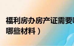 福利房办房产证需要哪些材料（办房产证需要哪些材料）